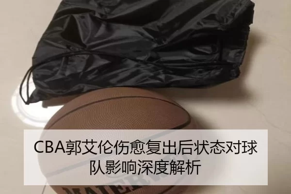 CBA郭艾伦伤愈复出后状态对球队影响深度解析